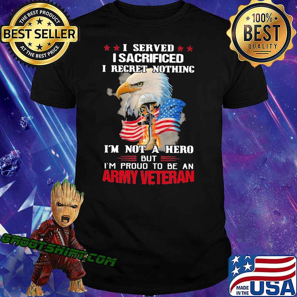 I Served I Sacrificed I Regret Nothing I'm Not A Hero But I'm Pround To Be An Army Veretan Eagle Shirt