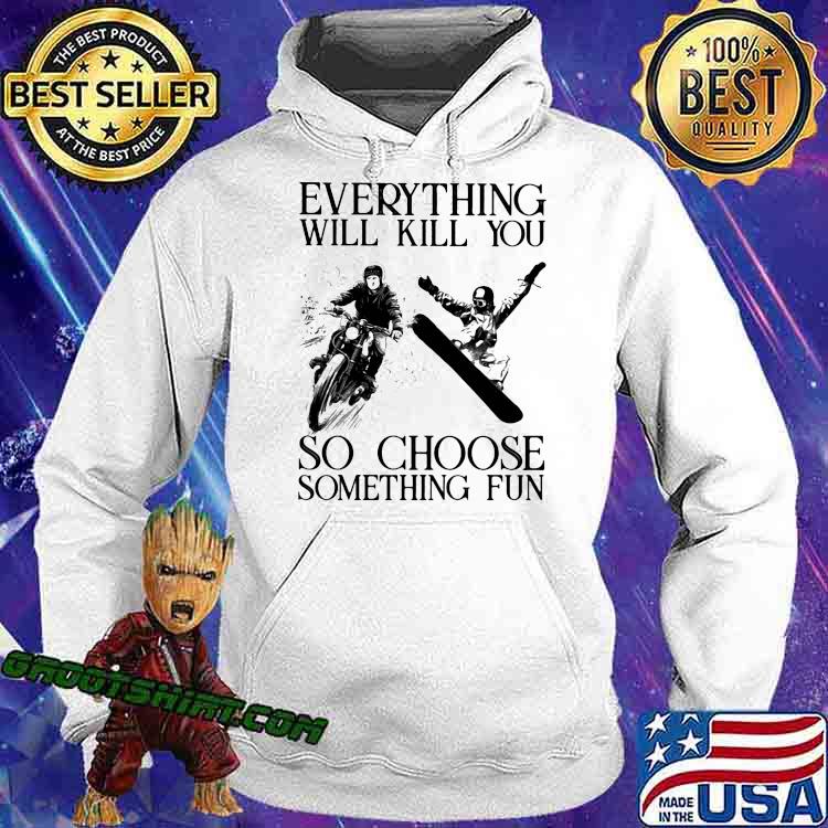 Everything Will Kill You So Choose Something Fun Biker And Snowboarding Shirt Hoodie