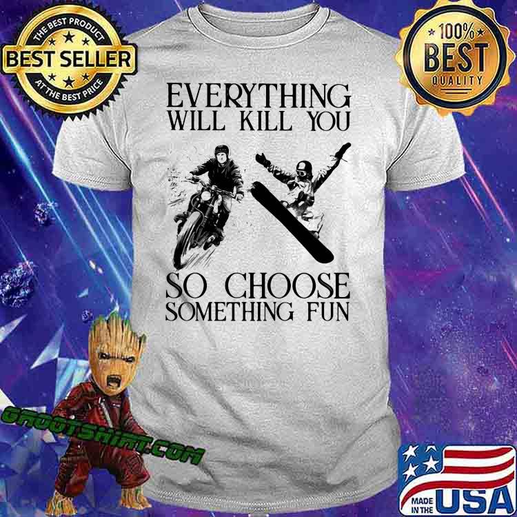 Everything Will Kill You So Choose Something Fun Biker And Snowboarding Shirt