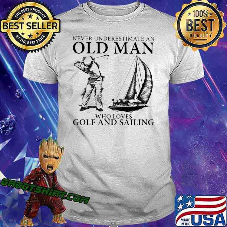 Never Underestimate An Old Man Who Loves Golf And Sailing Shirt Never Underestimate An Old Man Who Loves Golf And Sailing Shirt