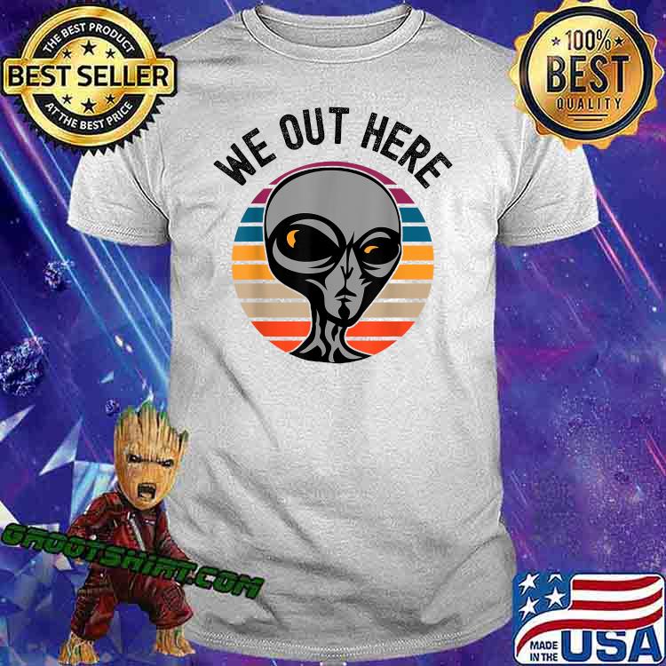we out here alien shirt