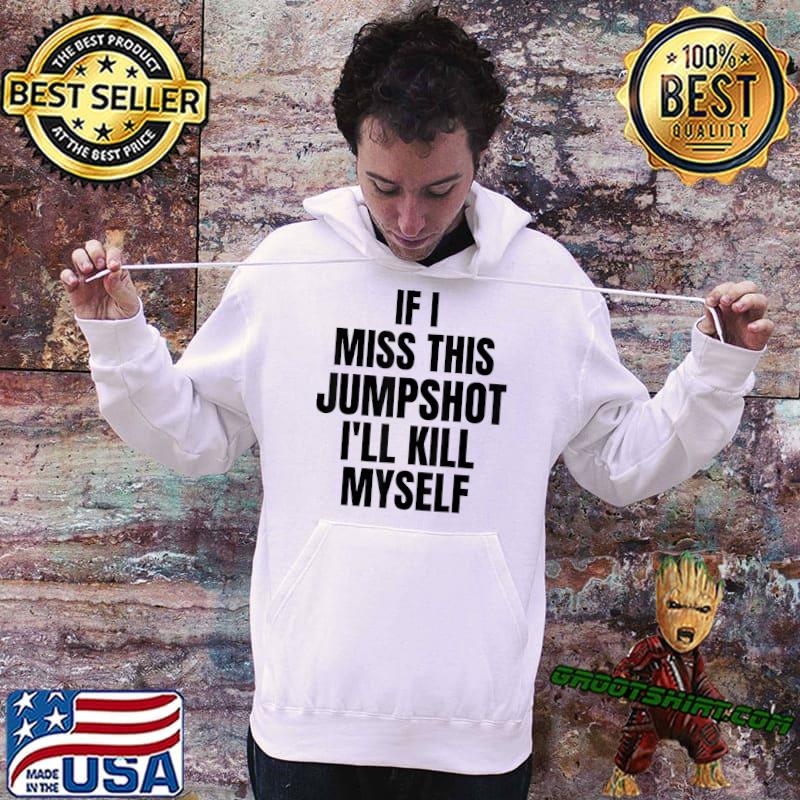 If I Miss This Jumpshot I'll Kill Myself T-Shirt, hoodie, sweater, long  sleeve and tank top