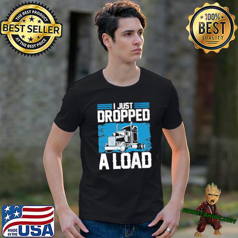 I just dropped a load funny trucker humor quotes shirt, hoodie, sweater ...