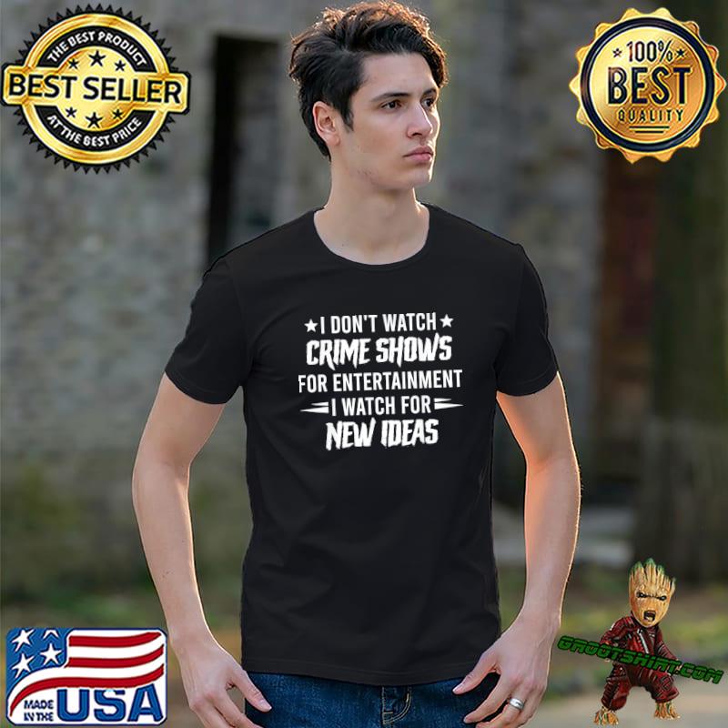 I don't watch crime shows for entertainment I watch for new classic shirt