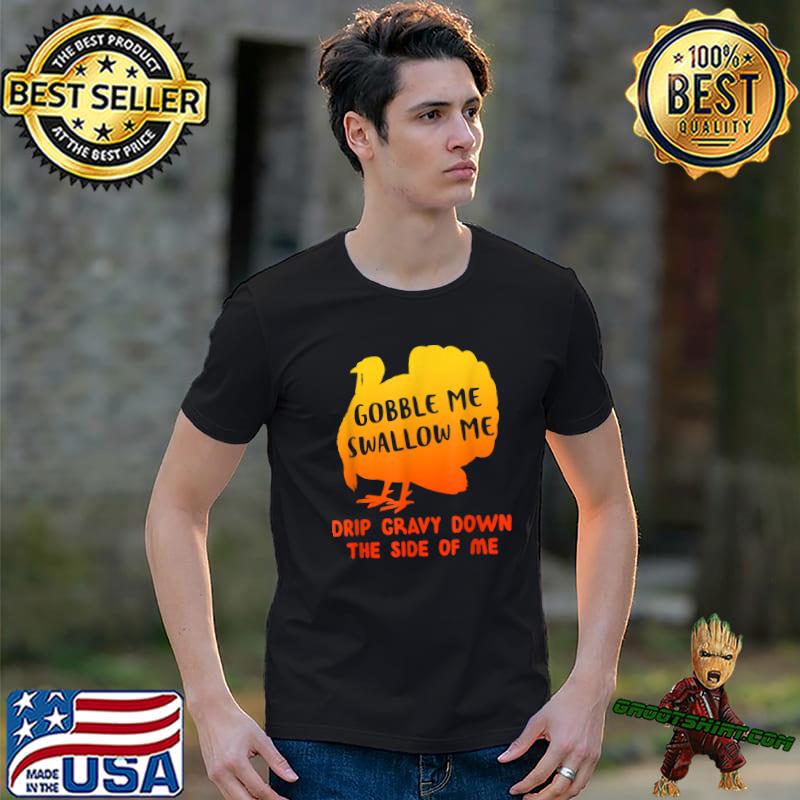 Gobble Me Swallow Me Drip Gravy Down The Side Of Me Thanksgiving T-Shirt