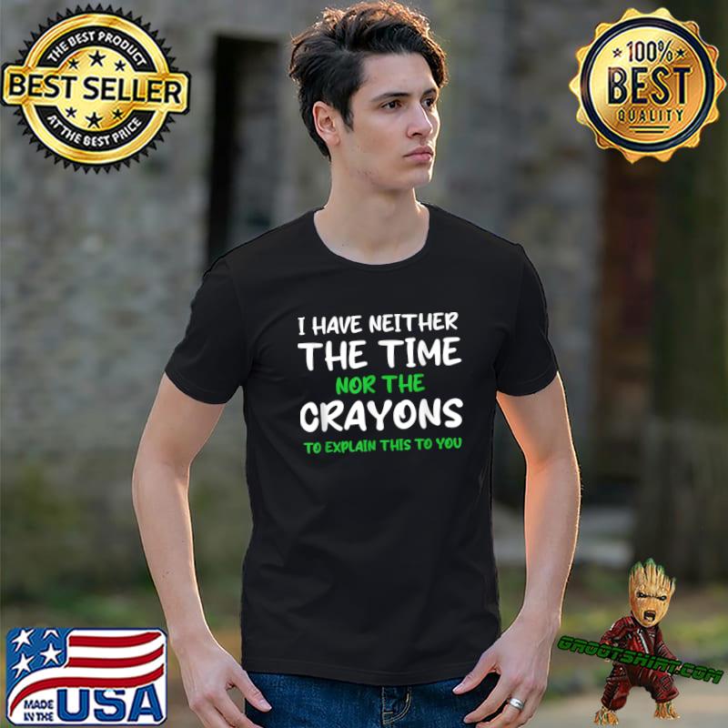 I Have Neither The Time Nor Crayons Explain This To You Quote Greeb White T-Shirt