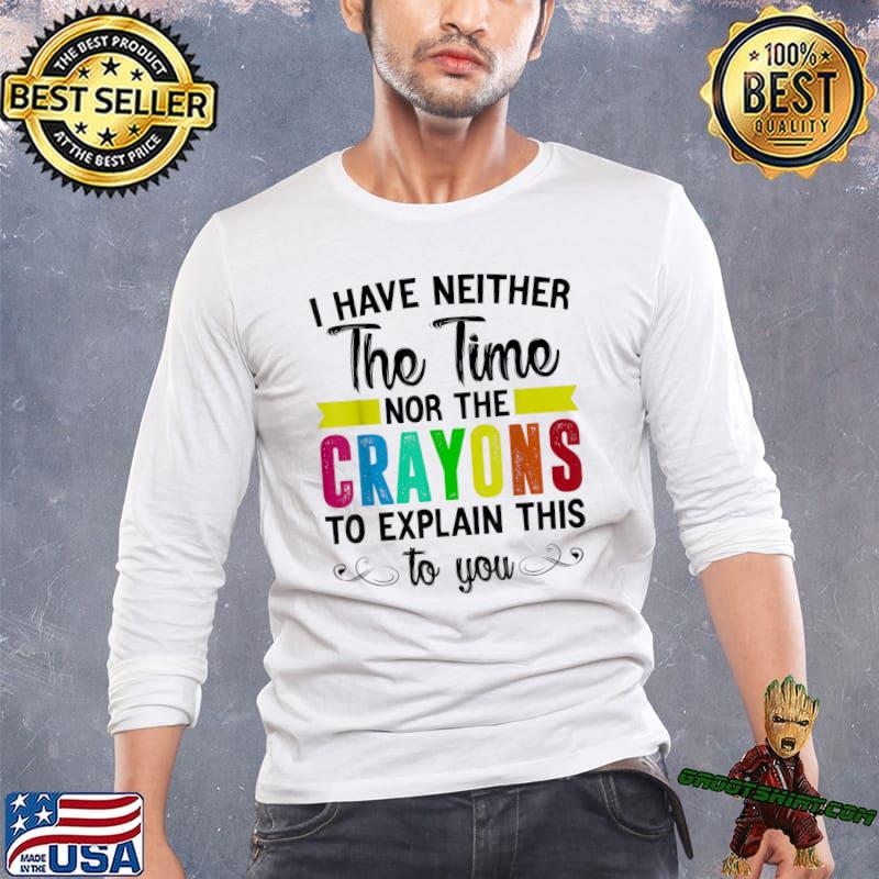 I Have Neither The Time Nor Crayons Explain This To You T-Shirt