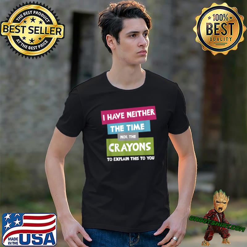 I Have Neither The Time Nor Crayons Explain This You Quote T-Shirt