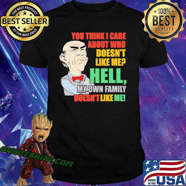 You Think I Care About Who Doesn't Like Me Hell My Own Family Doesn't Like Me Jeff Dunham Shirt