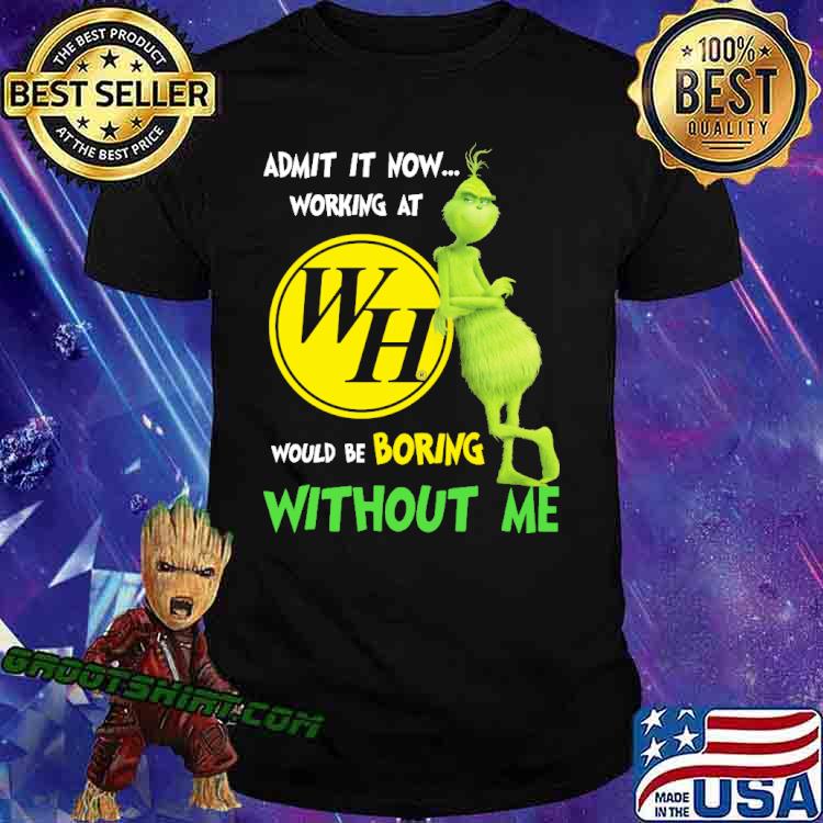 Admit It Now Working At WH Would Be Boring Without Me Grinch Shirt