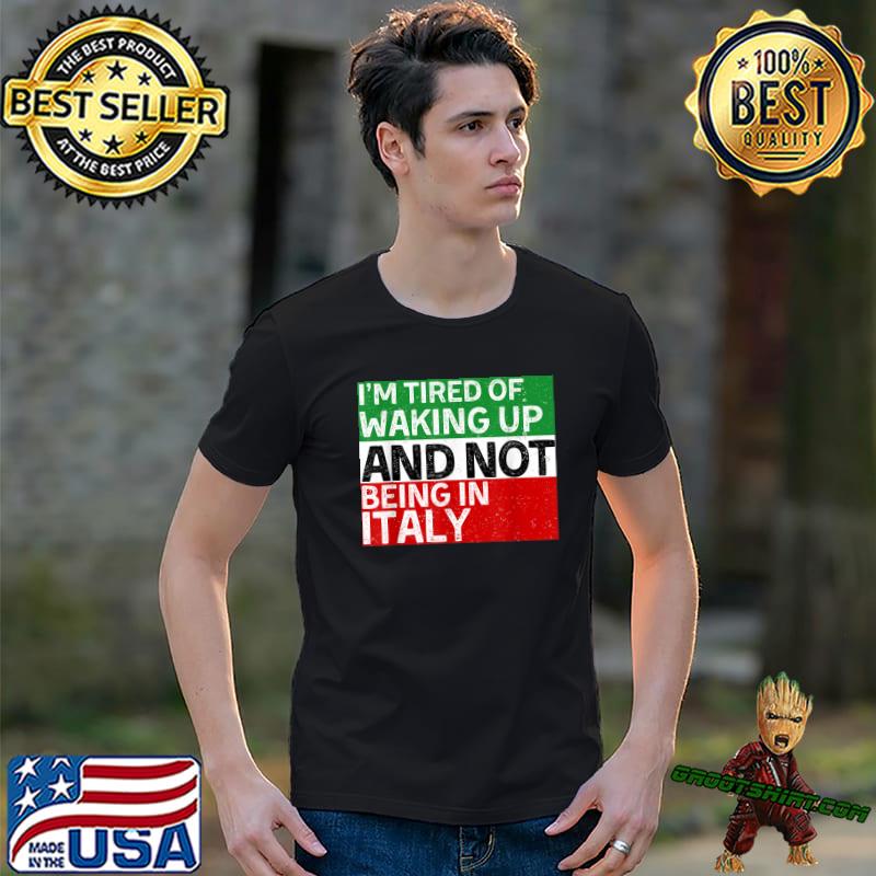 I’m Tired of Waking Up and Not Being In Italy Italian T-Shirt