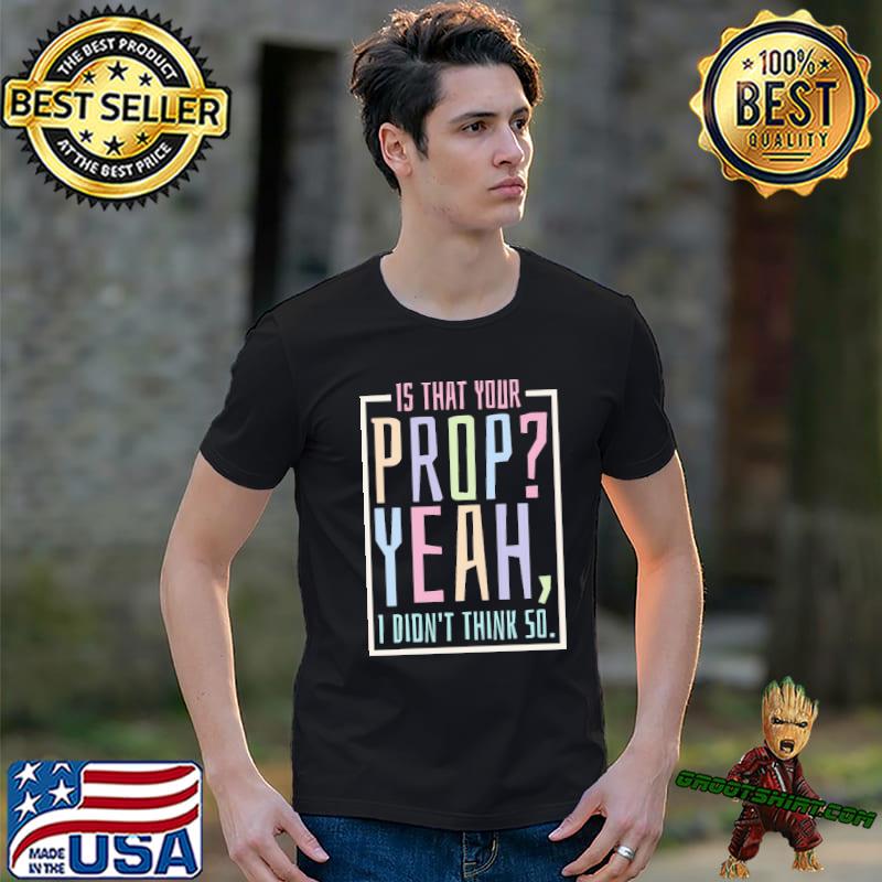Is that your prop yeah I didn't think so quote shirt