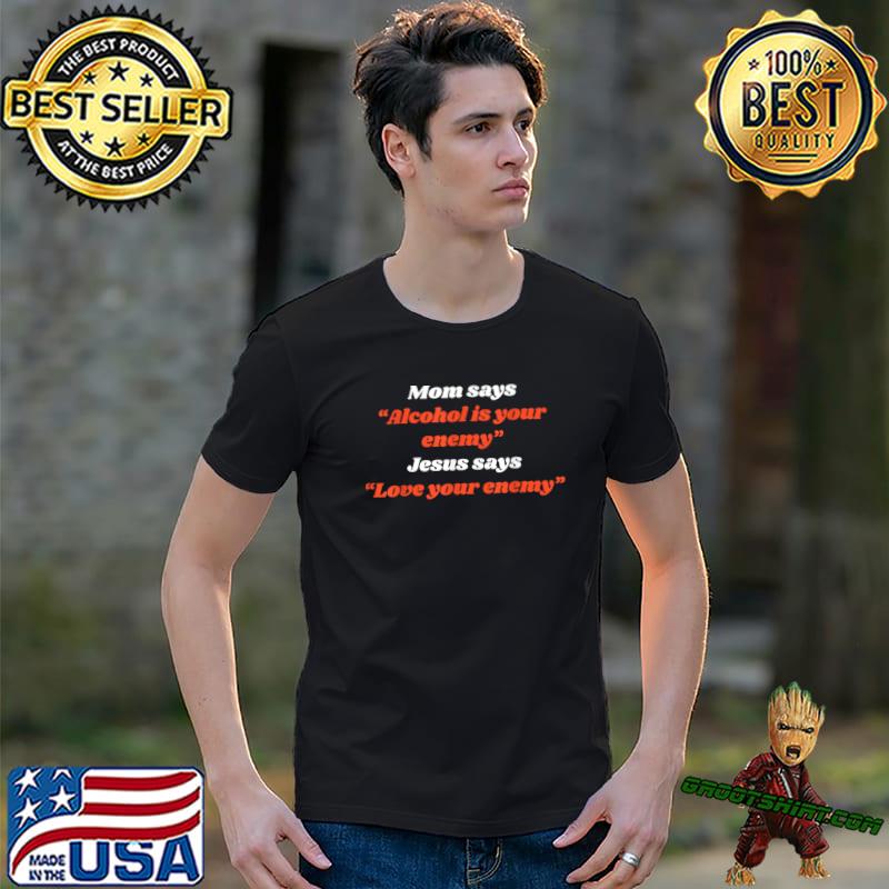 Mom Says Alcohol Is Your Enemy Jesus Says Love Your Enemy T-Shirt
