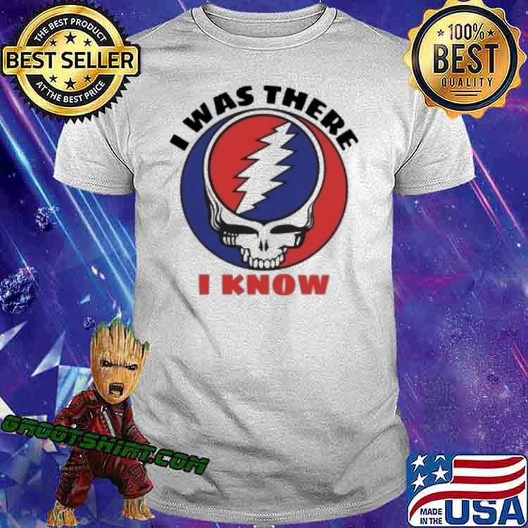 I was there I know Grateful Dead shirt