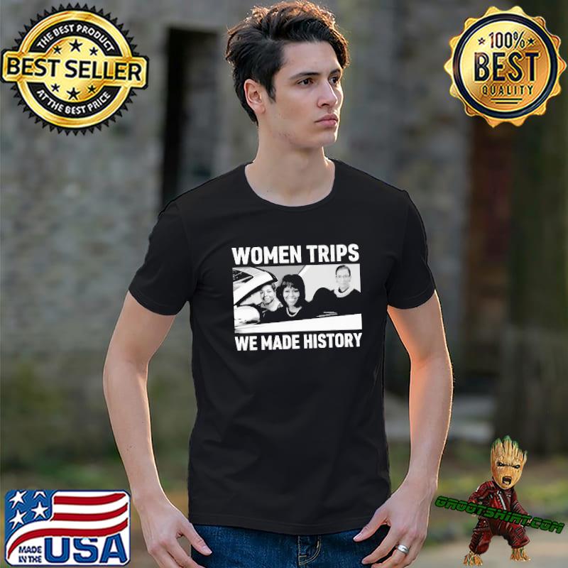 Women trips we made history Michelle Obama Ruth Bader Ginsburg Maya Angelou shirt