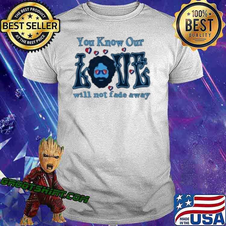 You know our love will not fade away shirt