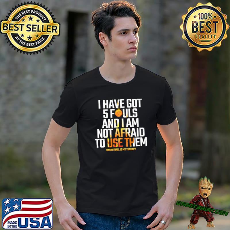 I have got 5 fouls and i am not afraid use them basketball is my therapy T-Shirt