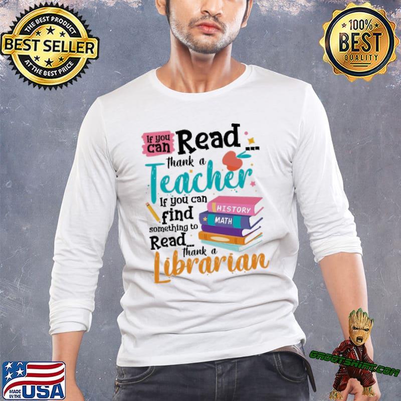 If you can Read, Thank a Teacher. If you can find something to Read, Thank a Librarian shirt