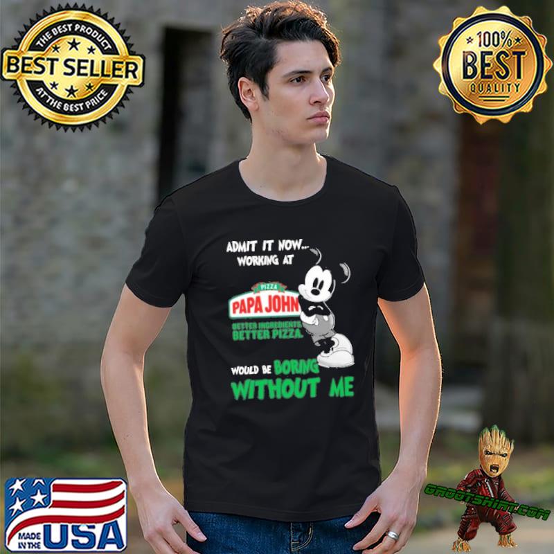 Admit it now working at Pizza papa john's better ingredients better pizza would be boring without me mickey mouse shirt