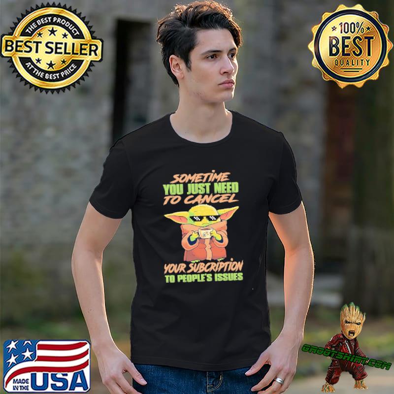 Baby yoda sometime you just need to cancel your subcription to people's issues shirt
