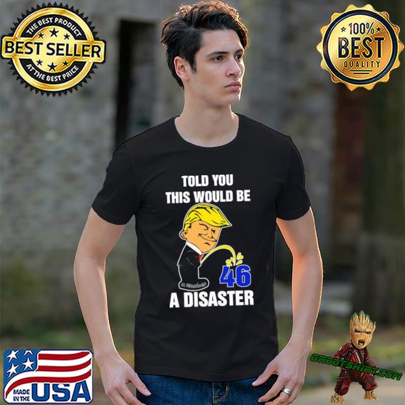 Donald Trump told you this would be 46 a disaster shirt
