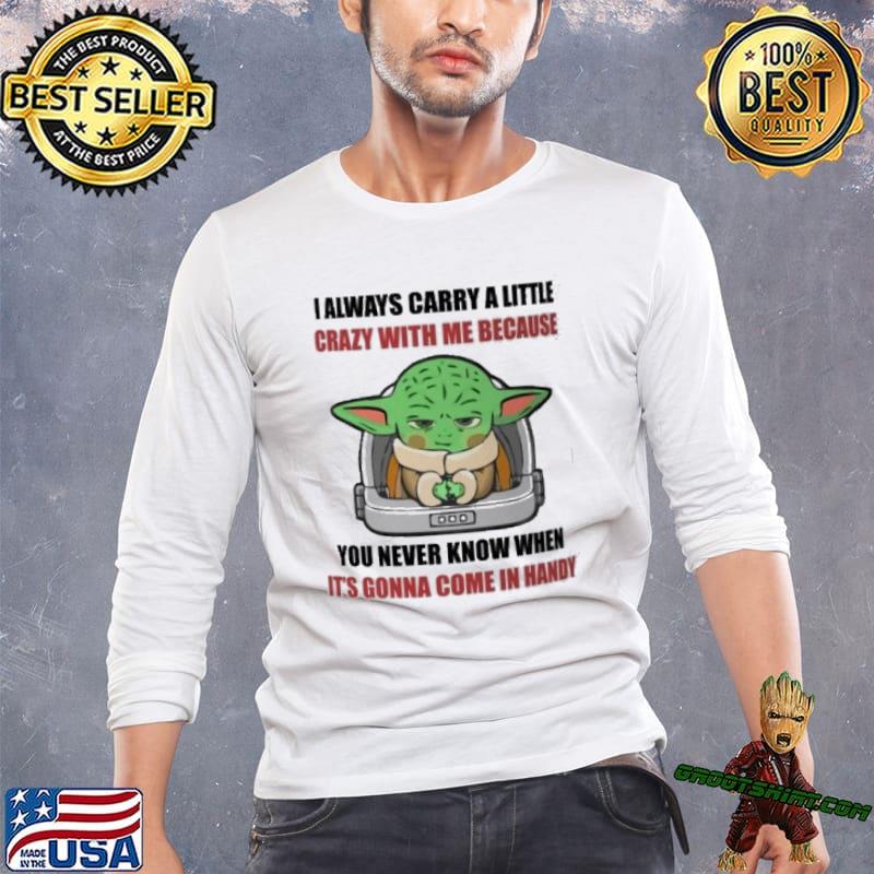 I always carry a little crazy with me because you never know when it's gonna come in handy baby yoda shirt
