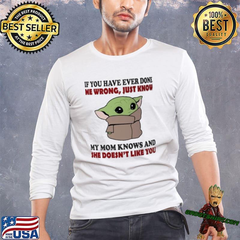If You have ever done me wrong just know my mom knows and she doesn't like you baby yoda shirt