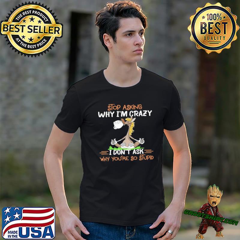 Stop Asking Why I'm Crazy I don't ask why you're so stupid horse shirt