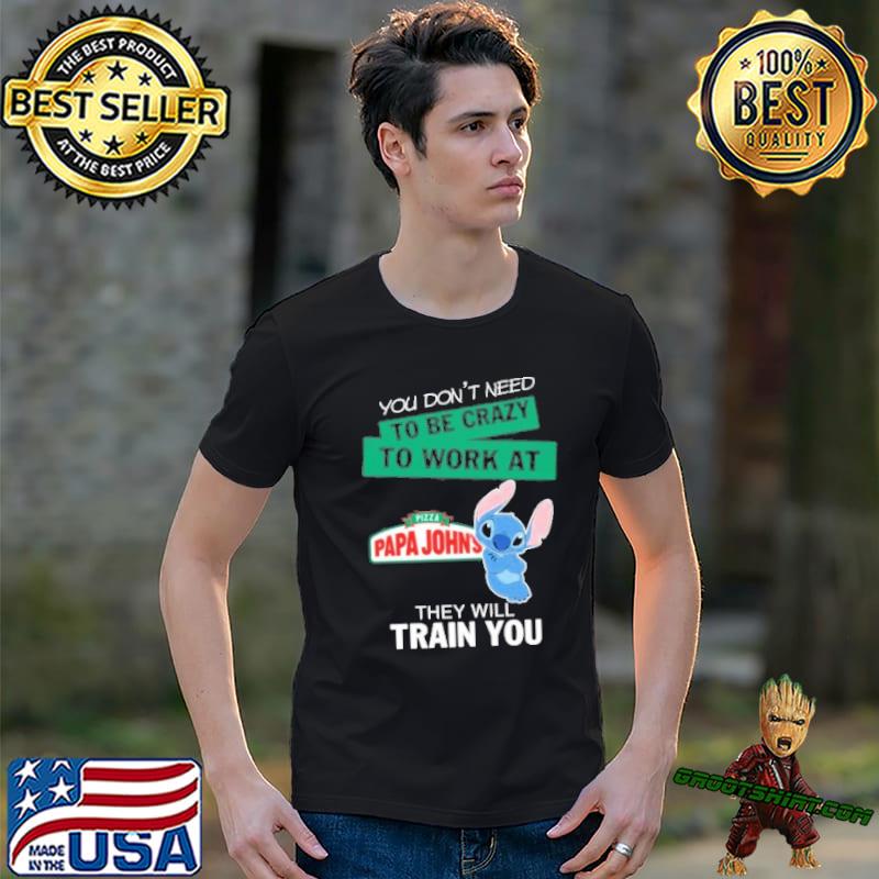 You don't need to be crazy to work at Pizza papa john's they will train you stitch shirt